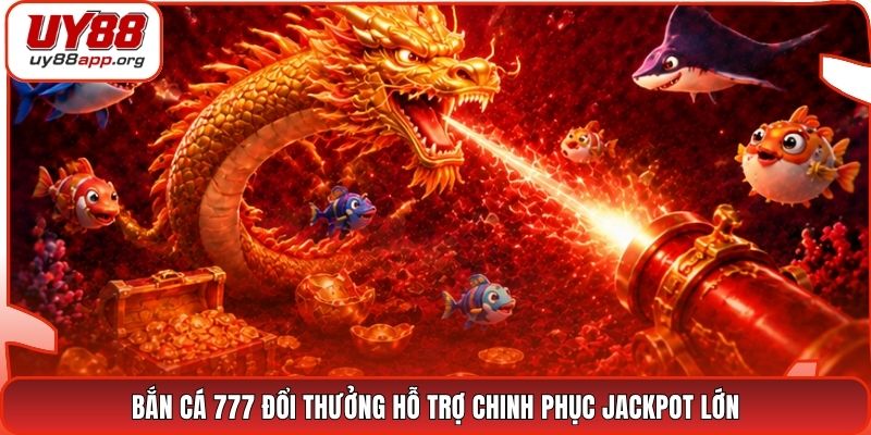 Bắn cá 777 đổi thưởng hỗ trợ chinh phục jackpot lớn