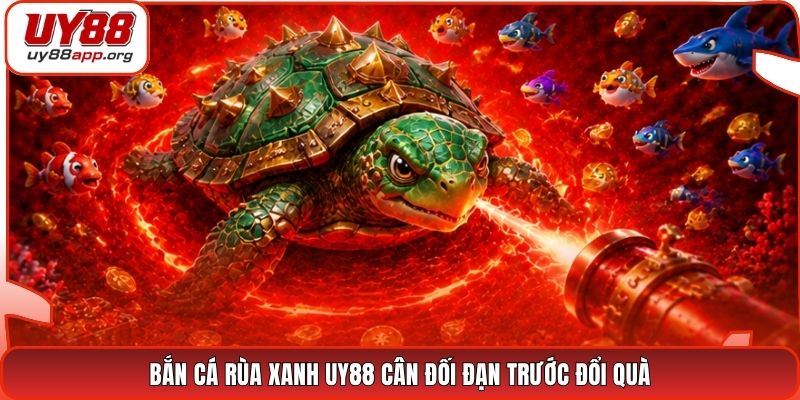 Bắn cá Rùa Xanh UY88 cân đối đạn trước đổi quà